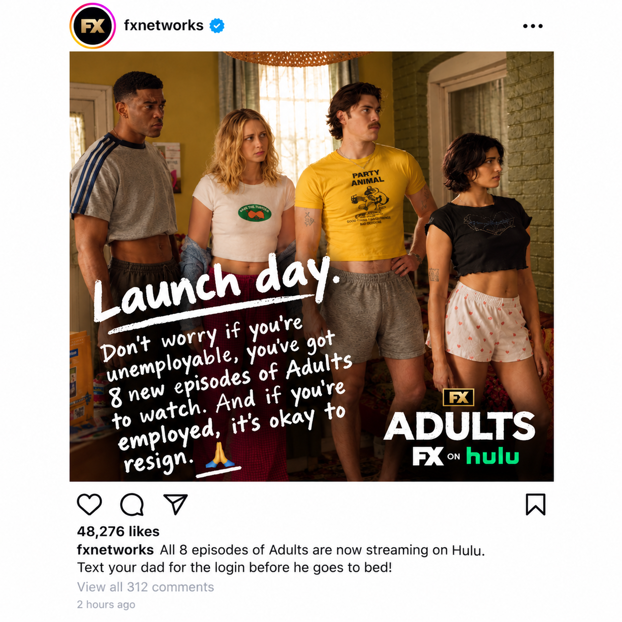 Launch day. Don’t worry if you’re unemployable, you’ve got 8 new episodes of Adults to watch. And if you’re employed, it’s okay to resign. Caption: All 8 episodes of Adults are now streaming on Hulu. Text your dad for the login before he goes to bed!